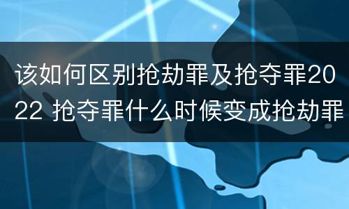 该如何区别抢劫罪及抢夺罪2022 抢夺罪什么时候变成抢劫罪