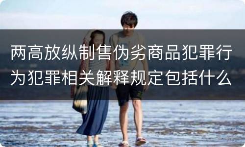 两高放纵制售伪劣商品犯罪行为犯罪相关解释规定包括什么主要内容