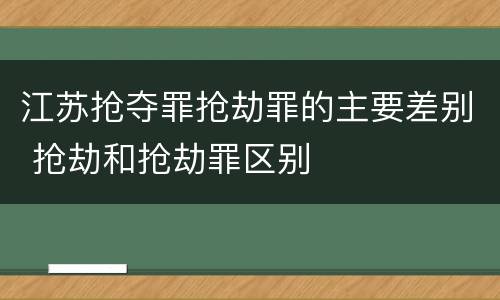 江苏抢夺罪抢劫罪的主要差别 抢劫和抢劫罪区别