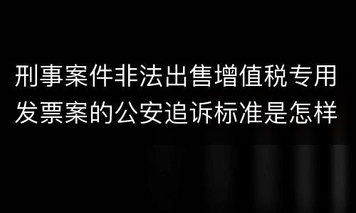 刑事案件非法出售增值税专用发票案的公安追诉标准是怎样规定