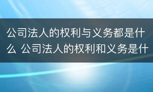 公司法人的权利与义务都是什么 公司法人的权利和义务是什么