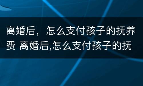 离婚后，怎么支付孩子的抚养费 离婚后,怎么支付孩子的抚养费费用