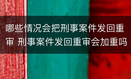 哪些情况会把刑事案件发回重审 刑事案件发回重审会加重吗