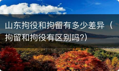 山东拘役和拘留有多少差异（拘留和拘役有区别吗?）