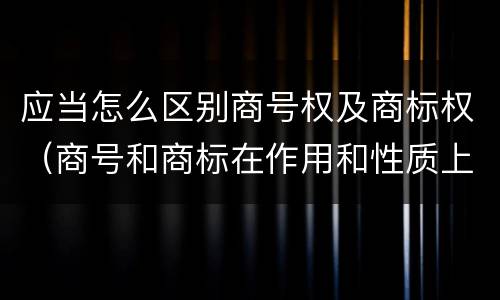 应当怎么区别商号权及商标权（商号和商标在作用和性质上的区别）