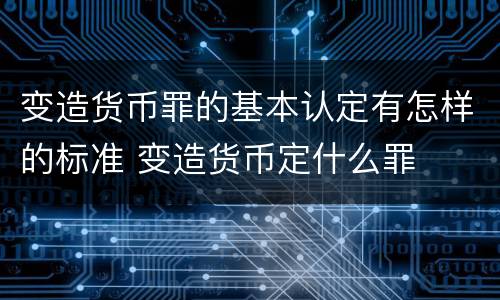 变造货币罪的基本认定有怎样的标准 变造货币定什么罪