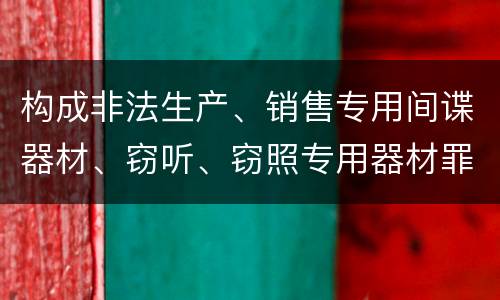 构成非法生产、销售专用间谍器材、窃听、窃照专用器材罪的要件有哪些