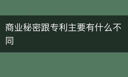 商业秘密跟专利主要有什么不同