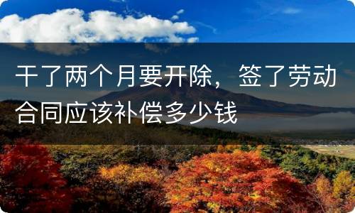 干了两个月要开除，签了劳动合同应该补偿多少钱
