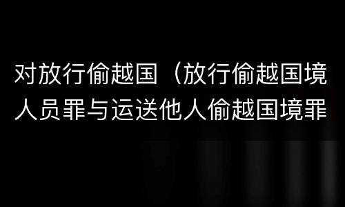 对放行偷越国（放行偷越国境人员罪与运送他人偷越国境罪共犯）