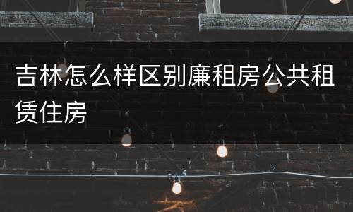 吉林怎么样区别廉租房公共租赁住房