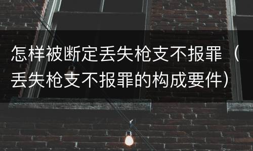 怎样被断定丢失枪支不报罪（丢失枪支不报罪的构成要件）