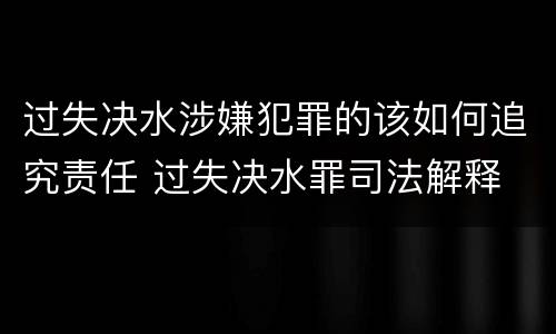 过失决水涉嫌犯罪的该如何追究责任 过失决水罪司法解释