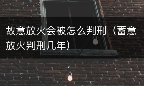 故意放火会被怎么判刑（蓄意放火判刑几年）