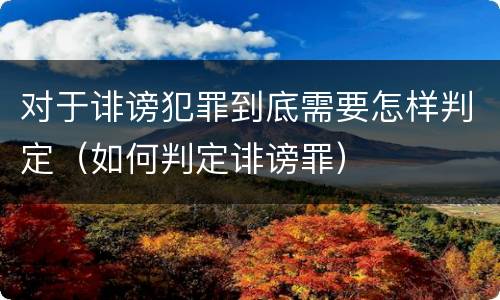 对于诽谤犯罪到底需要怎样判定（如何判定诽谤罪）