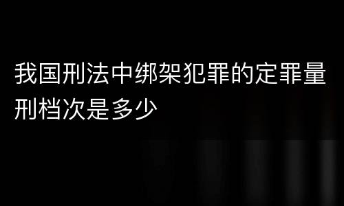我国刑法中绑架犯罪的定罪量刑档次是多少