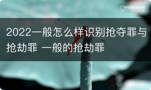 2022一般怎么样识别抢夺罪与抢劫罪 一般的抢劫罪