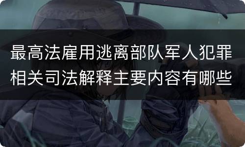 最高法雇用逃离部队军人犯罪相关司法解释主要内容有哪些