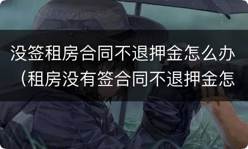 没签租房合同不退押金怎么办（租房没有签合同不退押金怎么办）