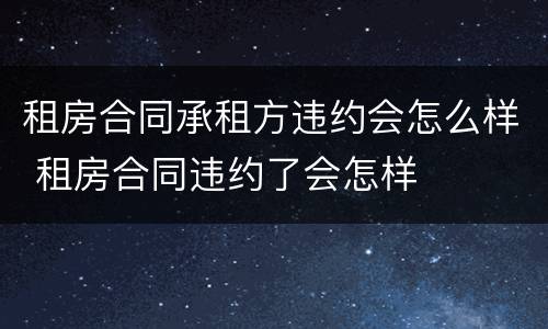 租房合同承租方违约会怎么样 租房合同违约了会怎样