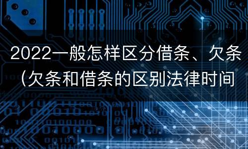 2022一般怎样区分借条、欠条（欠条和借条的区别法律时间多少年）