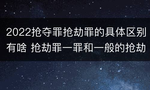 2022抢夺罪抢劫罪的具体区别有啥 抢劫罪一罪和一般的抢劫罪