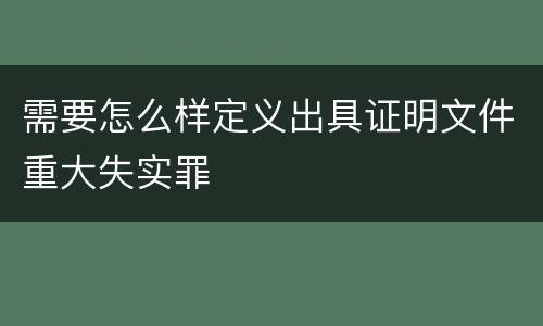 需要怎么样定义出具证明文件重大失实罪