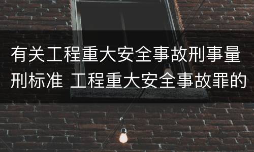 有关工程重大安全事故刑事量刑标准 工程重大安全事故罪的量刑标准
