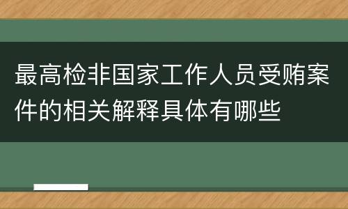 最高检非国家工作人员受贿案件的相关解释具体有哪些