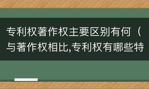 专利权著作权主要区别有何（与著作权相比,专利权有哪些特征）