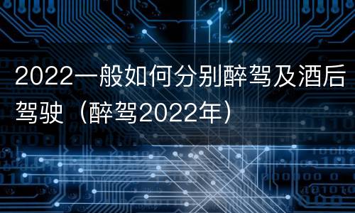 2022一般如何分别醉驾及酒后驾驶（醉驾2022年）