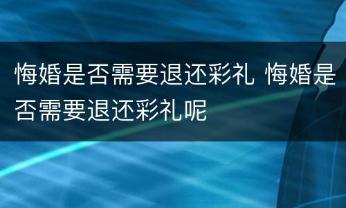 悔婚是否需要退还彩礼 悔婚是否需要退还彩礼呢