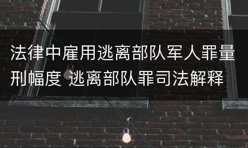 法律中雇用逃离部队军人罪量刑幅度 逃离部队罪司法解释