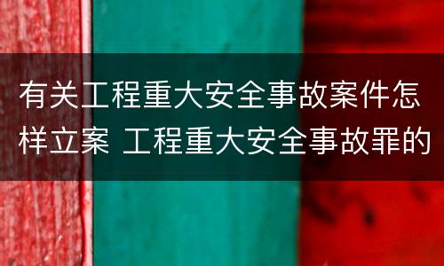 有关工程重大安全事故案件怎样立案 工程重大安全事故罪的立案标准是什么