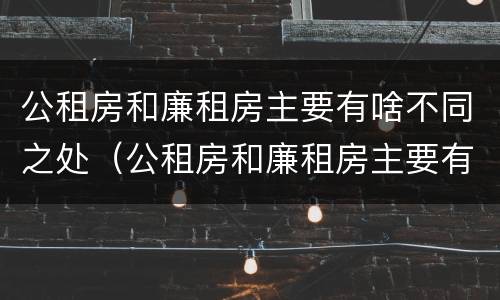公租房和廉租房主要有啥不同之处（公租房和廉租房主要有啥不同之处呢）