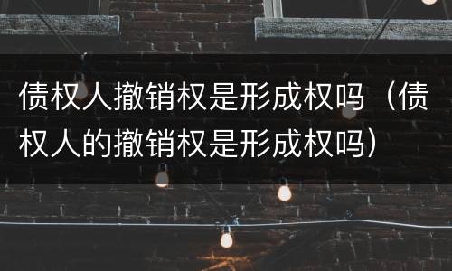 债权人撤销权是形成权吗（债权人的撤销权是形成权吗）