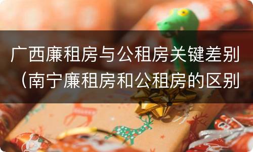 广西廉租房与公租房关键差别（南宁廉租房和公租房的区别）