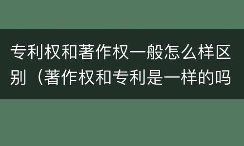 专利权和著作权一般怎么样区别（著作权和专利是一样的吗）