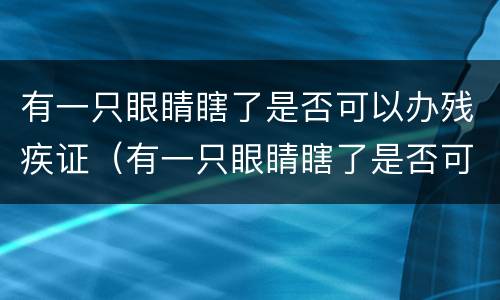 有一只眼睛瞎了是否可以办残疾证（有一只眼睛瞎了是否可以办残疾证呢）