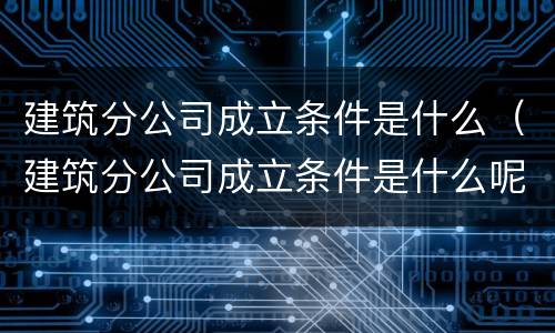 建筑分公司成立条件是什么（建筑分公司成立条件是什么呢）