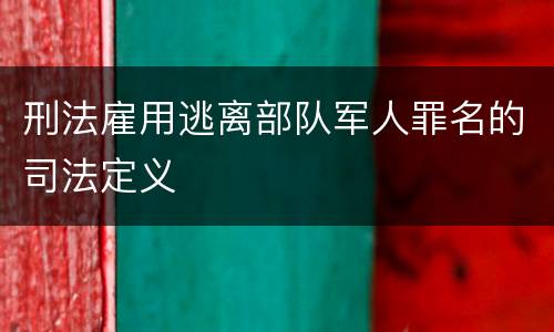刑法雇用逃离部队军人罪名的司法定义