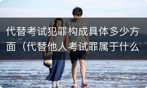 代替考试犯罪构成具体多少方面（代替他人考试罪属于什么类犯罪）