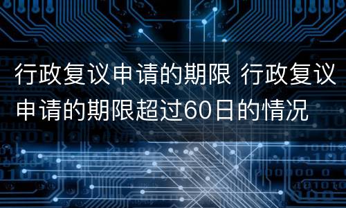 行政复议申请的期限 行政复议申请的期限超过60日的情况