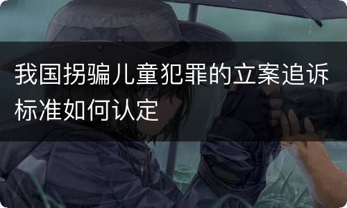 我国拐骗儿童犯罪的立案追诉标准如何认定