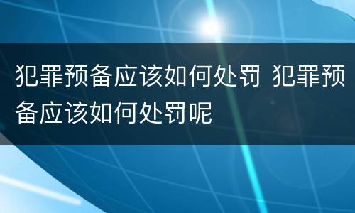 犯罪预备应该如何处罚 犯罪预备应该如何处罚呢