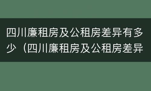 四川廉租房及公租房差异有多少（四川廉租房及公租房差异有多少个）