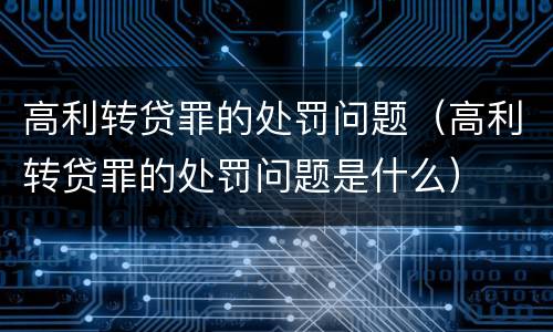 高利转贷罪的处罚问题（高利转贷罪的处罚问题是什么）