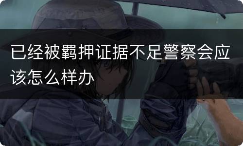 已经被羁押证据不足警察会应该怎么样办