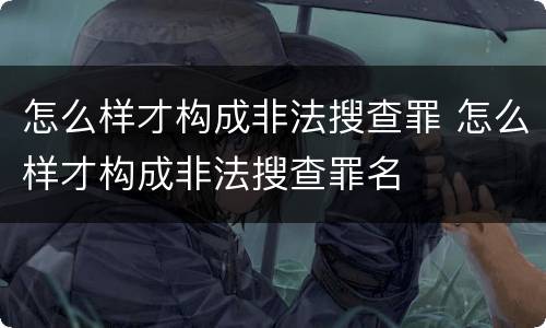 怎么样才构成非法搜查罪 怎么样才构成非法搜查罪名