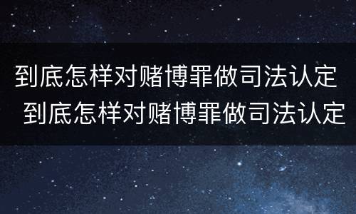 到底怎样对赌博罪做司法认定 到底怎样对赌博罪做司法认定呢